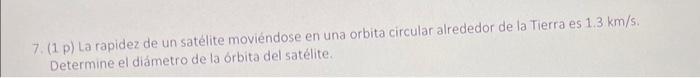 7. (1 p) La rapidez de un satélite moviéndose en una orbita circular alrededor de la Tierra es \( 1.3 \mathrm{~km} / \mathrm{