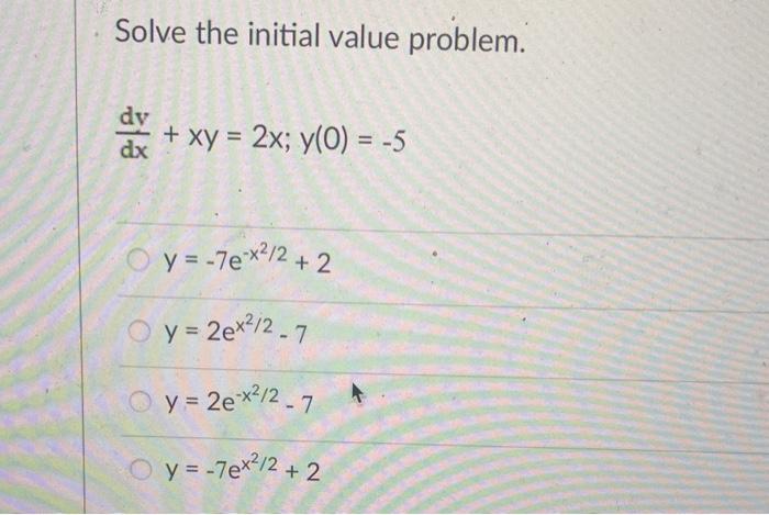 Solve the initial value problem. \[ \frac{d y}{d x}+x y=2 x ; y(0)=-5 \] \[ y=-7 e^{-x^{2} / 2}+2 \] \[ y=2 e^{x^{2} / 2}-7 \