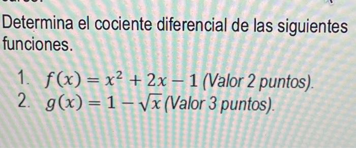 Determina el cociente diferencial de las siguientes funciones. 1. \( f(x)=x^{2}+2 x-1 \) (Valor 2 puntos). 2. \( g(x)=1-\sqrt