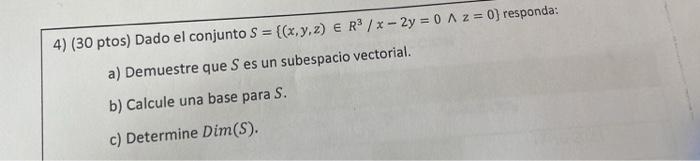 4) (30 ptos) Dado el conjunto \( S=\left\{(x, y, z) \in \mathrm{R}^{3} / x-2 y=0 \wedge z=0\right\} \) responda: a) Demuestre