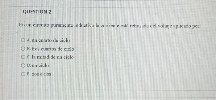 En un circuito puramente inductivo la corriente está retrasada del voltaje aplicado por: A. un cuarto de ciclo B. tres cuarto