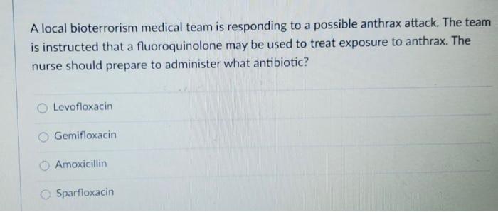 A local bioterrorism medical team is responding to a possible anthrax attack. The team is instructed that a fluoroquinolone m