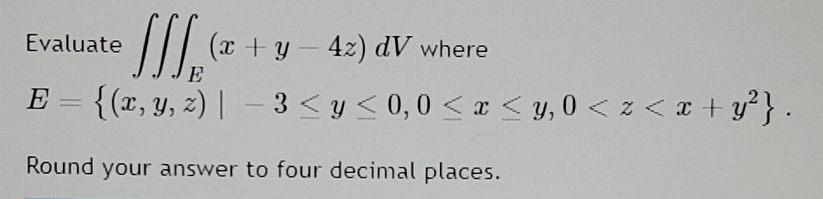 Evaluate SIS (* + y - 42) dV where C Ꮞ E = {(x, y, z)| - 3 <y<0,0 < x <y, 0 < < x + y?}. Round your answer to four decimal pl