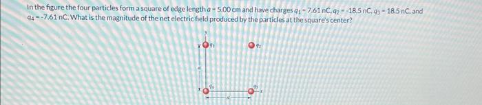 In the figure the four particles form a square of edge length \( a=5.00 \mathrm{~cm} \) and have charges \( q_{1}-7.61 \mathr