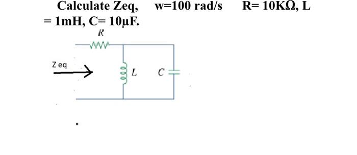 Solved R= 10KΩ, L Calculate Zeq, w=100 rad/s = 1mH, C= 10uF. | Chegg.com