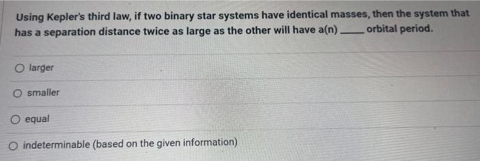 Using Keplers third law, if two binary star systems have identical masses, then the system that has a separation distance tw