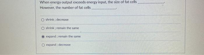 When energy output exceeds energy input, the size of fat cells However, the number of fat cells shrink; decrease Oshrink; rem