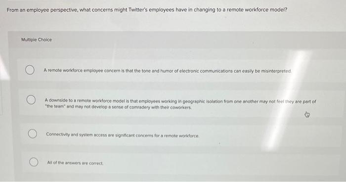 From an employee perspective, what concerns might Twitters employees have in changing to a remote workforce model?
Multiple 