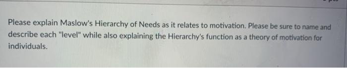 Please explain Maslows Hierarchy of Needs as it relates to motivation. Please be sure to name and describe each level whil