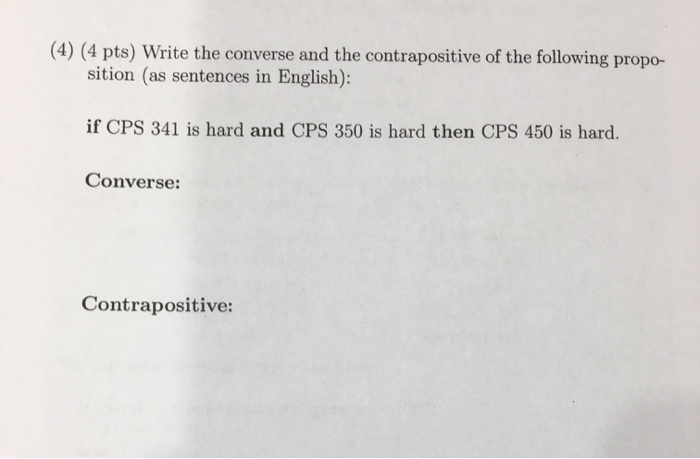 (4) (4 pts) Write the converse and the contrapositive of the following propo- sition as sentences in English): if CPS 341 is