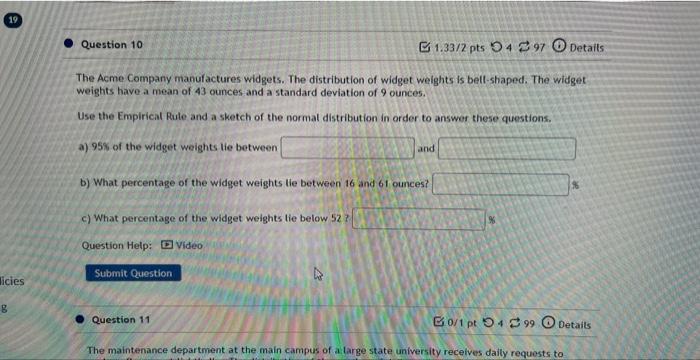 The Acme Company manufactures widgets. The distribution of widget weights is belt-shaped. The widget weights have a mean of 4