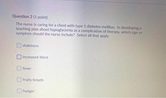 Question 2 (1 point) The nurse is caring for a client with type 1 diabetes mellitus. In developing a teaching plan about hypo