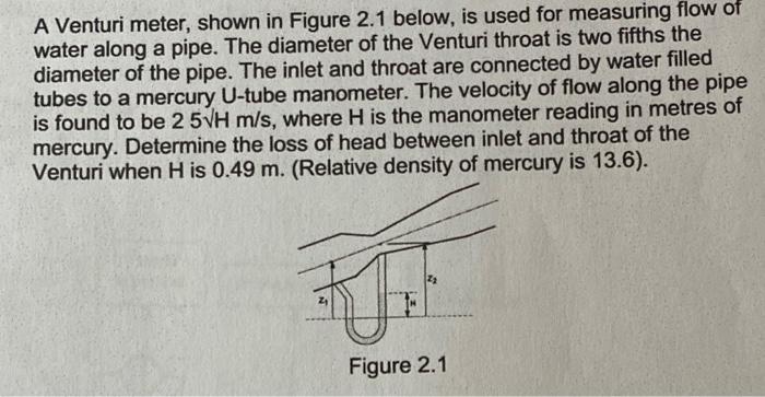 A Venturi meter, shown in Figure \( 2.1 \) below, is used for measuring flow of water along a pipe. The diameter of the Ventu