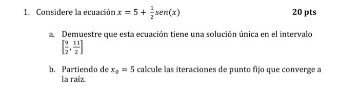 Considere la ecuación \( x=5+\frac{1}{2} \operatorname{sen}(x) \) 20 pts a. Demuestre que esta ecuación tiene una solución ún