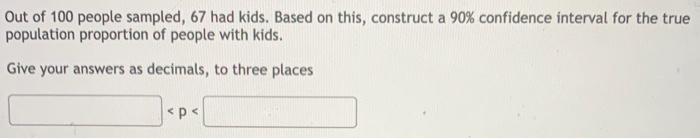 Out of 100 people sampled, 67 had kids. Based on this, construct a \( 90 \% \) confidence interval for the true population pr