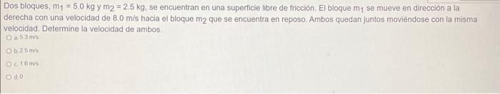 Dos bloques, \( m_{1}=5.0 \mathrm{~kg} \) y \( m_{2}=2.5 \mathrm{~kg} \), se encuentran en una superficie libre de fricción.