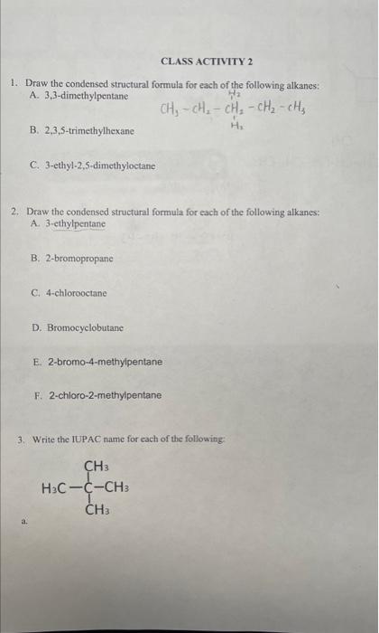 1. Draw the condensed structural formula for each of the following alkanes:
A. 3,3-dimethylpentane
B. \( 2,3,5 \)-trimethylhe