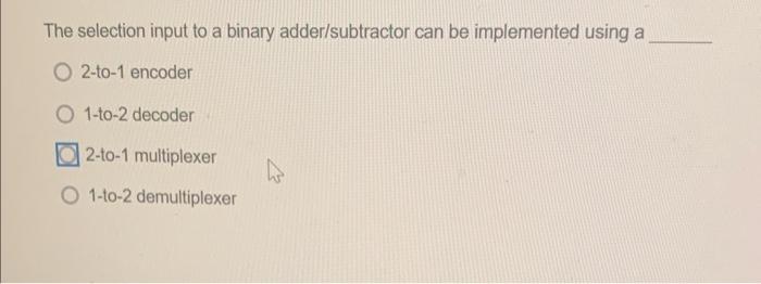 The selection input to a binary adder/subtractor can be implemented using a
2-to-1 encoder
1-to-2 decoder
2-to-1 multiplexer
