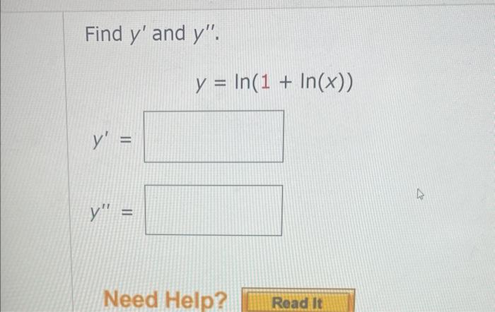 Find \( y^{\prime} \) and \( y^{\prime \prime} \). \[ y=\ln (1+\ln (x)) \] \[ y^{\prime}= \] \[ y^{\prime \prime}= \]