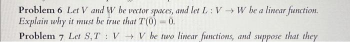 Problem 6 Let \( V \) and \( W \) be vector spaces, and let \( L: V \rightarrow W \) be a linear function. Explain why it mus