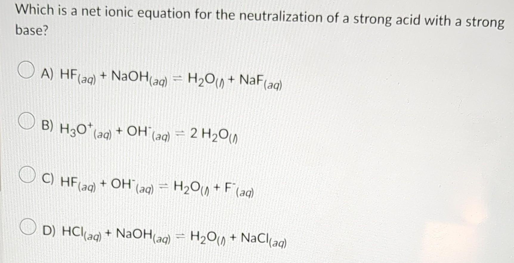 Which is a net ionic equation for the neutralization of a strong acid with a strong base?
A) \( \mathrm{HF}_{(a q)}+\mathrm{N