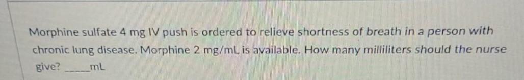 Morphine sulfate 4 mg IV push is ordered to relieve shortness of breath in a person with chronic lung disease. Morphine 2 mg/
