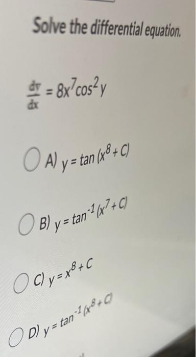 Solve the differential equation. \[ \frac{d y}{d x}=8 x^{7} \cos ^{2} y \] A) \( y=\tan \left(x^{8}+C\right) \) B) \( y=\tan