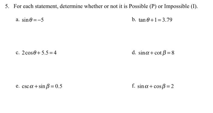 5. For each statement, determine whether or not it is Possible (P) or Impossible (I).
a. \( \sin \theta=-5 \)
b. \( \tan \the