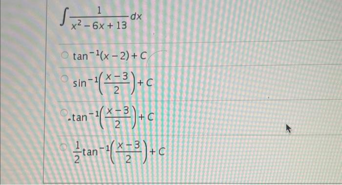 \( \begin{array}{l}\int \frac{1}{x^{2}-6 x+13} d x \\ \tan ^{-1}(x-2)+C \\ \sin ^{-1}\left(\frac{x-3}{2}\right)+C \\ \tan ^{-