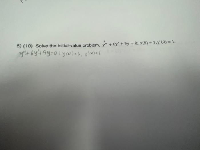 6) (10) Solve the initial-value problem, y + 6y +9y = 0; y0) = 3,y0) = 1. y + 6y+9y=0; 960)=3, y(0)=1