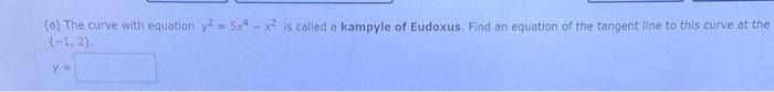 (a) The curve with equation \( y^{2}=5 x^{4}-x^{2} \) is called a kampyle of Eudoxus. Find an equation of the tangent line to