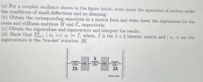 (a) For a coupled oscillator shown in the figure below, write down the equations of motion under
the conditions of small defl