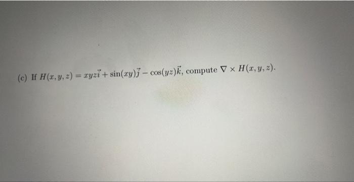 (c) If \( H(x, y, z)=x y z \vec{i}+\sin (x y) \vec{j}-\cos (y z) \vec{k} \), compute \( \nabla \times H(x, y, z) \).