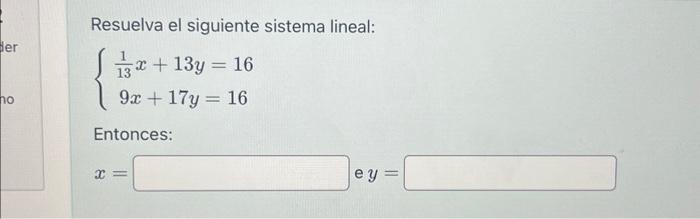 Resuelva el siguiente sistema lineal: \[ \left\{\begin{array}{c} \frac{1}{13} x+13 y=16 \\ 9 x+17 y=16 \end{array}\right. \]