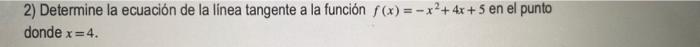 2) Determine la ecuación de la línea tangente a la función \( f(x)=-x^{2}+4 x+5 \) en el punto donde \( x=4 \).