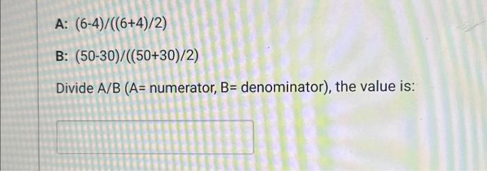 Solved (6-4)/((6+4)/2) (50-30)/((50+30)/2) Divide A/B (A= | Chegg.com