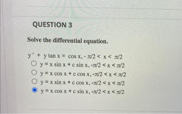 QUESTION 3 Solve the differential equation. y + y tan x = cos x,-/2 < x < π/2 Oy = x sin x + c sin x,-/2 < x < π/2 y = x cos