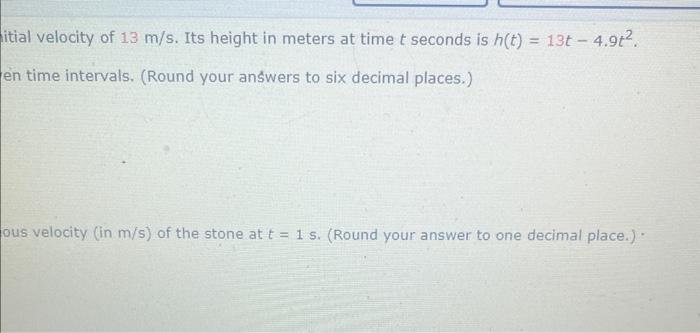 itial velocity of \( 13 \mathrm{~m} / \mathrm{s} \). Its height in meters at time \( t \) seconds is \( h(t)=13 t-4.9 t^{2} \