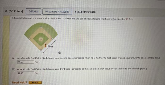 A baseball diamond is a square with side 90 ft. A batter hits the ball and  runs toward first base with a speed of 26 ft/s.