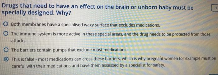 1 Drugs that need to have an effect on the brain or unborn baby must be specially designed. Why? O Both membranes have a spec