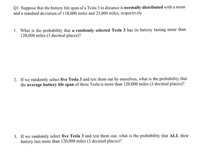 Q1. Suppose that the battery life span of a Tesla 3 in distance is normally distributed with a mean and a standard deviation