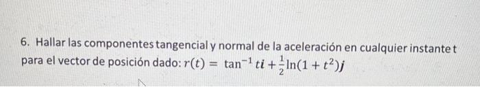 6. Hallar las componentes tangencial y normal de la aceleración en cualquier instante \( t \) para el vector de posición dado