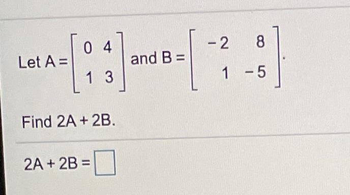 Solved 04 -2 8 Let A= and B = 1 3 1 -5 Find 2A + 2B. 2A + 2B | Chegg.com