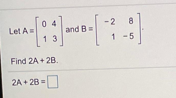 Solved 04 -2 8 Let A= And B = 1 3 1 -5 Find 2A + 2B. 2A + 2B | Chegg.com