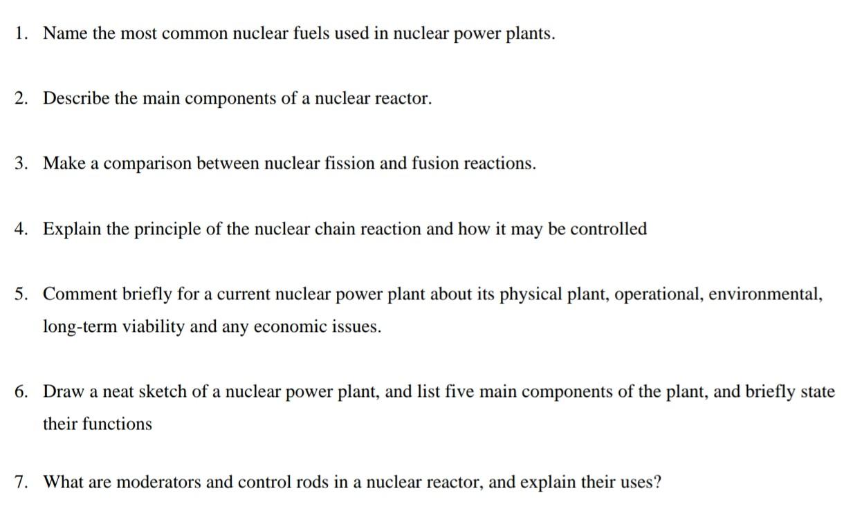 1. Name the most common nuclear fuels used in nuclear power plants.
2. Describe the main components of a nuclear reactor.
3. 