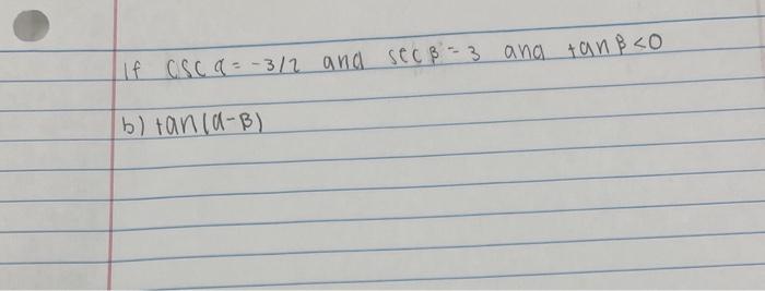 If \( \csc \alpha=-3 / 2 \) and \( \sec \beta=3 \) and \( \tan \beta<0 \) b) \( \tan (a-\beta) \)