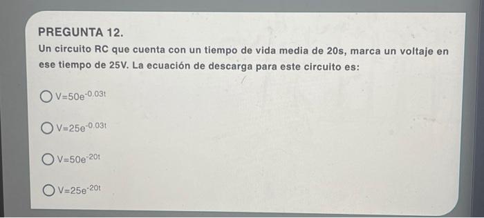 PREGUNTA 12. Un circuito RC que cuenta con un tiempo de vida media de \( 20 \mathrm{~s} \), marca un voltaje en ese tiempo de