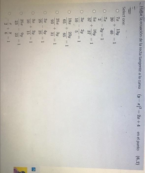 Hallar la ecuación de la recta tangente a la curva (y - x) = 2x + 4 en el punto (6,2) Select one: 13y + 40 o 7 -1 20 7.2 2 0