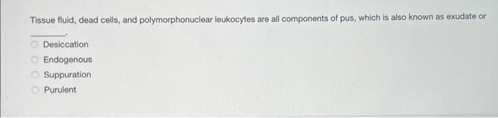 Tissue fluid, dead cells, and polymorphonuclear leukocytes are all components of pus, which is also known as exudate or
Desic