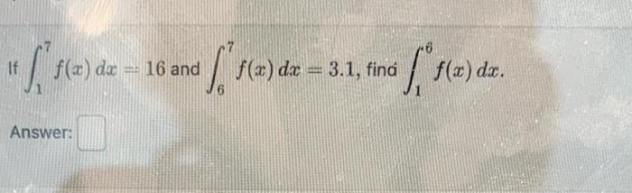 If \( \int_{1}^{7} f(x) d x=16 \) and \( \int_{6}^{7} f(x) d x=3.1 \), find \( \int_{1}^{6} f(x) d x \) Answer: